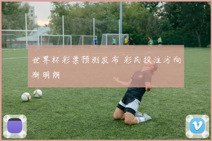 世界杯彩票预测发布 彩民投注方向渐明朗