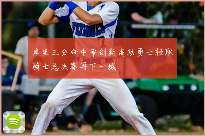 库里三分命中率创新高助勇士轻取骑士总决赛再下一城