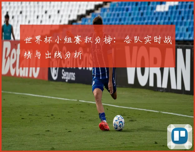 世界杯小组赛积分榜：各队实时战绩与出线分析