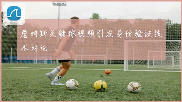 詹姆斯关键球视频引发身份验证技术讨论