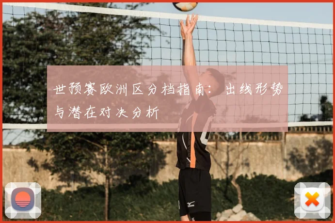 世预赛欧洲区分档指南：出线形势与潜在对决分析