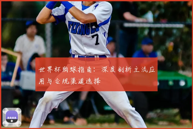 世界杯购球指南：深度剖析主流应用与合规渠道选择