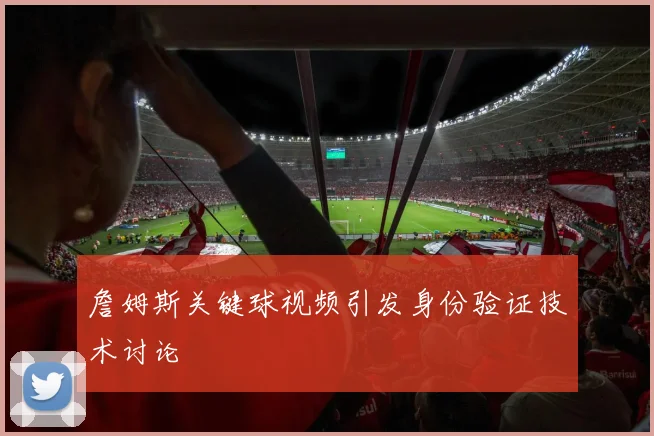 詹姆斯关键球视频引发身份验证技术讨论