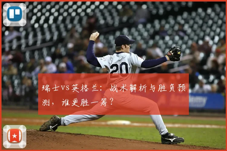 瑞士vs英格兰：战术解析与胜负预测，谁更胜一筹？