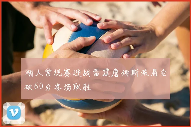 湖人常规赛迎战雷霆詹姆斯浓眉合砍60分客场取胜