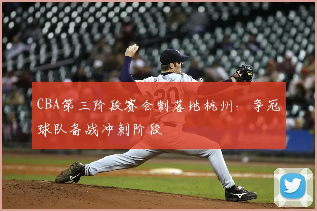CBA第三阶段赛会制落地杭州，争冠球队备战冲刺阶段
