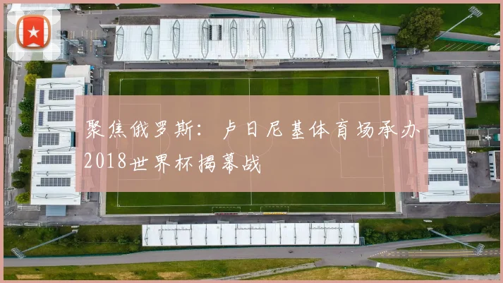 聚焦俄罗斯：卢日尼基体育场承办2018世界杯揭幕战