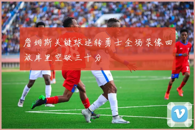 詹姆斯关键球逆转勇士全场录像回放库里空砍三十分