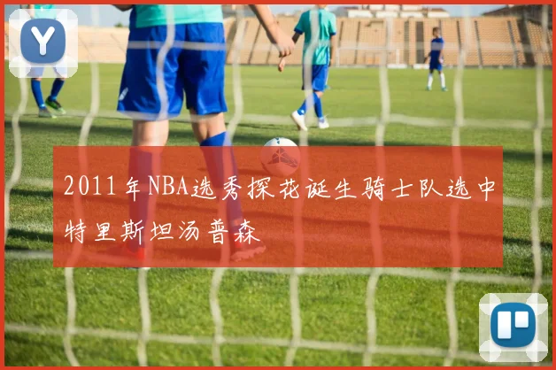2011年NBA选秀探花诞生骑士队选中特里斯坦汤普森