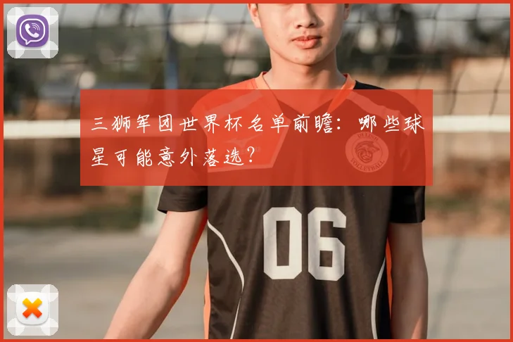 三狮军团世界杯名单前瞻：哪些球星可能意外落选？