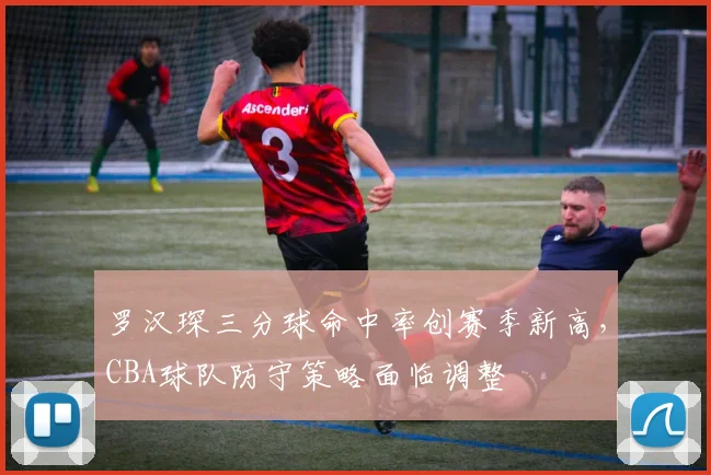罗汉琛三分球命中率创赛季新高，CBA球队防守策略面临调整