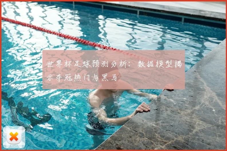 世界杯足球预测分析：数据模型揭示夺冠热门与黑马
