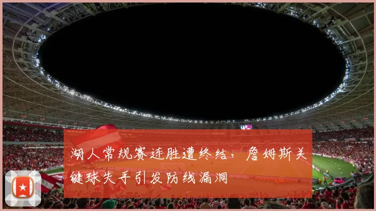 湖人常规赛连胜遭终结,詹姆斯关键球失手引发防线漏洞